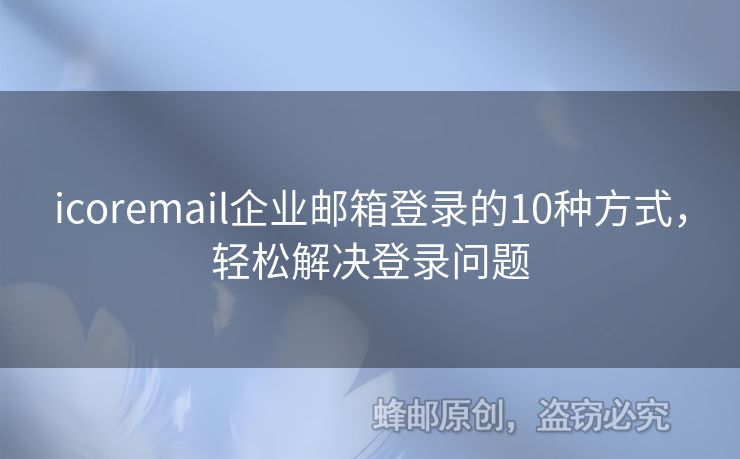 icoremail企业邮箱登录的10种方式，轻松解决登录问题