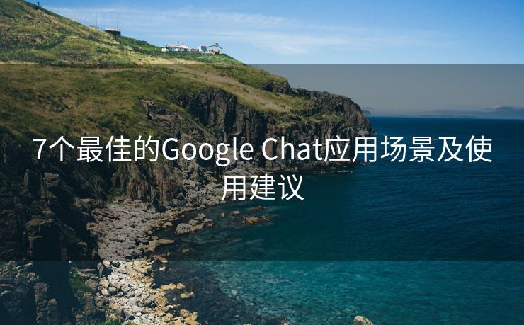 7个最佳的Google Chat应用场景及使用建议