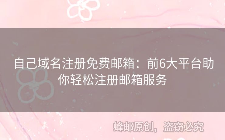 自己域名注册免费邮箱：前6大平台助你轻松注册邮箱服务