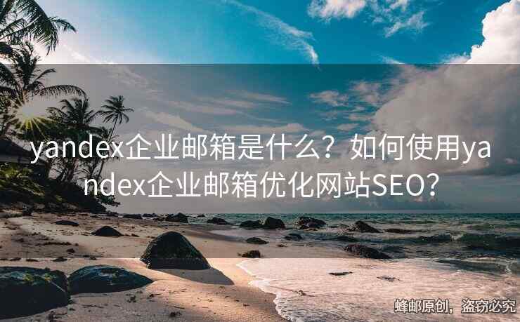 yandex企业邮箱是什么？如何使用yandex企业邮箱优化网站SEO？