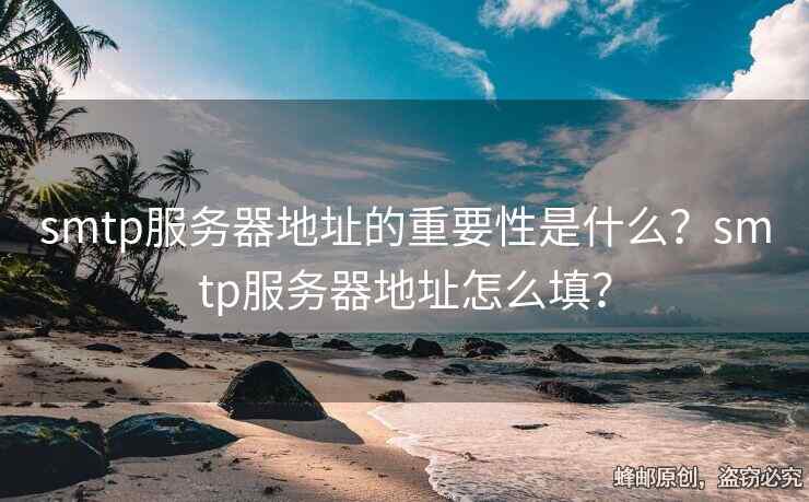 smtp服务器地址的重要性是什么？smtp服务器地址怎么填？