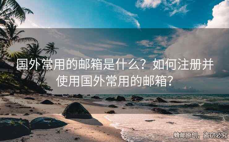 国外常用的邮箱是什么？如何注册并使用国外常用的邮箱？