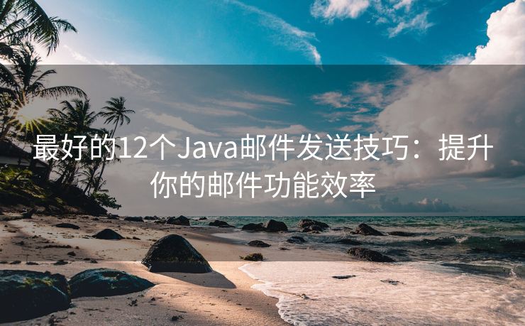 最好的12个Java邮件发送技巧：提升你的邮件功能效率