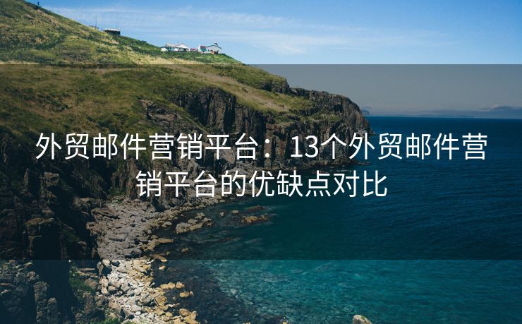 外贸邮件营销平台：13个外贸邮件营销平台的优缺点对比