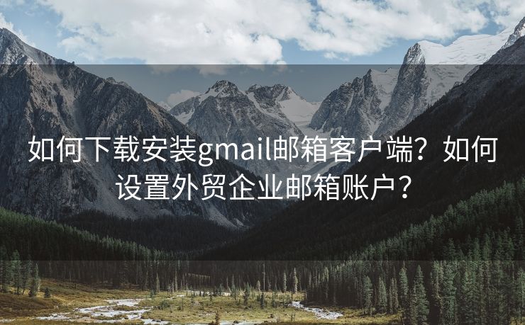 如何下载安装gmail邮箱客户端？如何设置外贸企业邮箱账户？