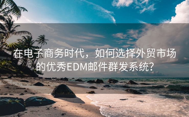 在电子商务时代，如何选择外贸市场的优秀EDM邮件群发系统？