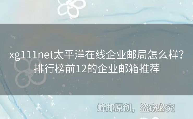 xg111net太平洋在线企业邮局怎么样？排行榜前12的企业邮箱推荐