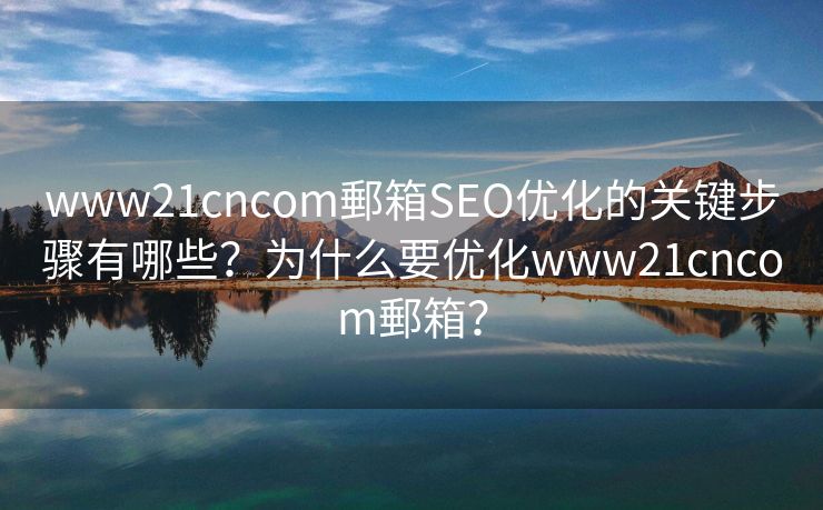 www21cncom郵箱SEO优化的关键步骤有哪些？为什么要优化www21cncom郵箱？