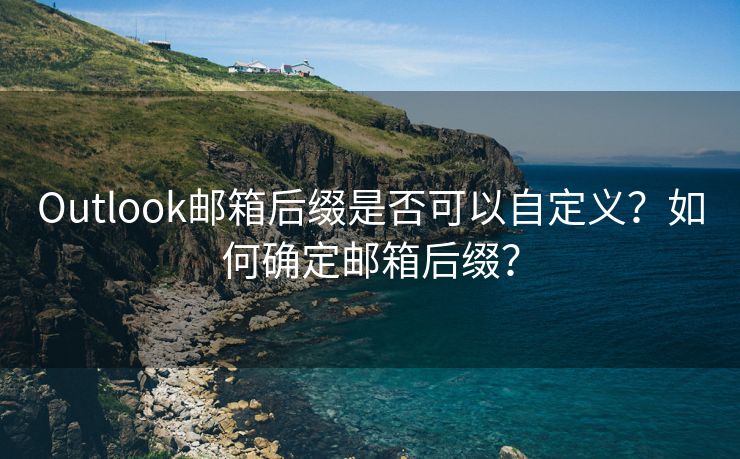 Outlook邮箱后缀是否可以自定义？如何确定邮箱后缀？