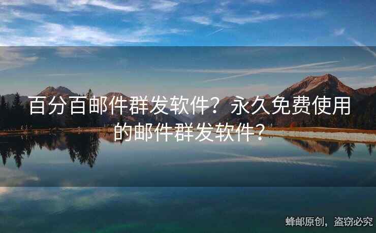 百分百邮件群发软件？永久免费使用的邮件群发软件？