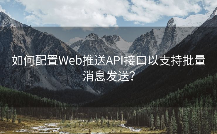 如何配置Web推送API接口以支持批量消息发送？