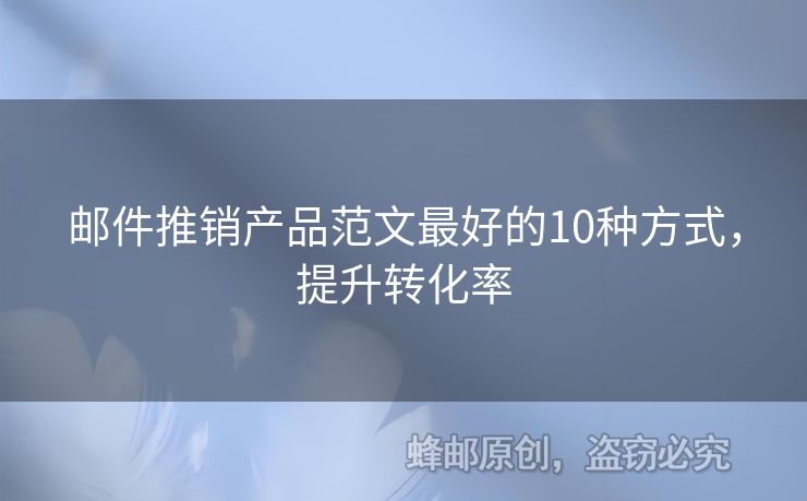 邮件推销产品范文最好的10种方式，提升转化率