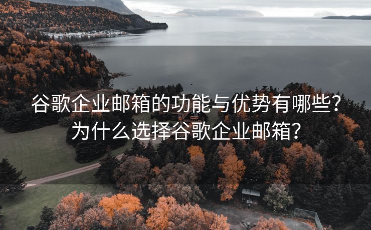 谷歌企业邮箱的功能与优势有哪些？为什么选择谷歌企业邮箱？