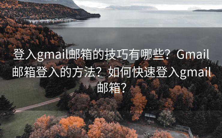 登入gmail邮箱的技巧有哪些？Gmail邮箱登入的方法？如何快速登入gmail邮箱？