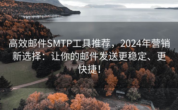 高效邮件SMTP工具推荐，2024年营销新选择：让你的邮件发送更稳定、更快捷！