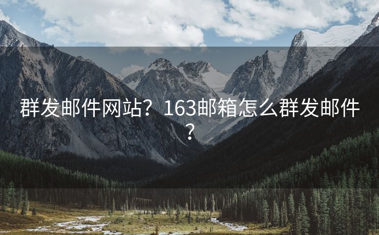 群发邮件网站？163邮箱怎么群发邮件？