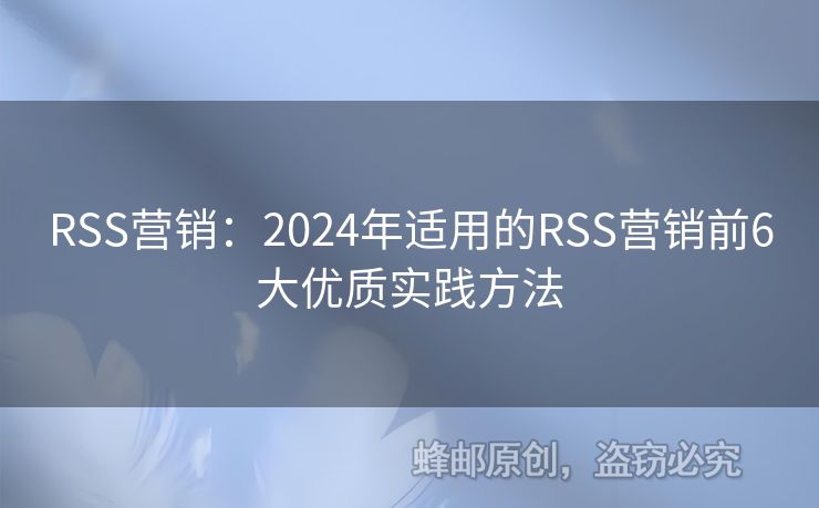 RSS营销：2024年适用的RSS营销前6大优质实践方法