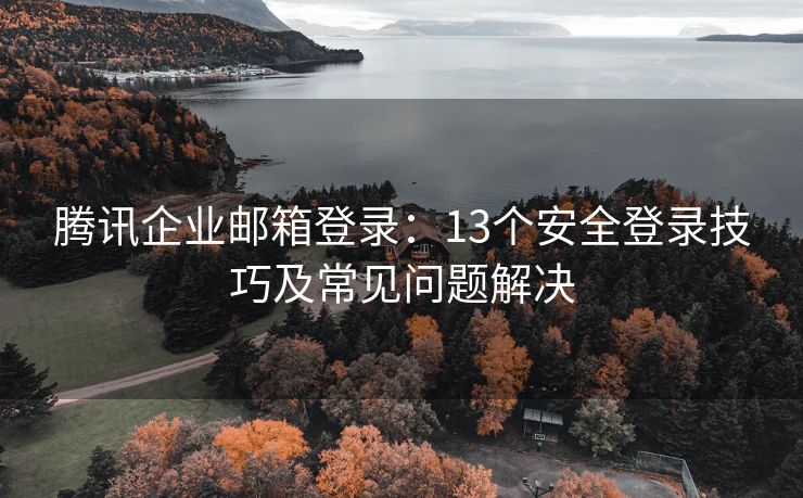 腾讯企业邮箱登录：13个安全登录技巧及常见问题解决