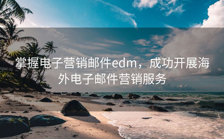 掌握电子营销邮件edm，成功开展海外电子邮件营销服务