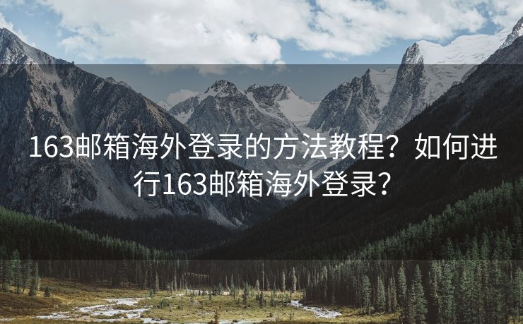 163邮箱海外登录的方法教程？如何进行163邮箱海外登录？