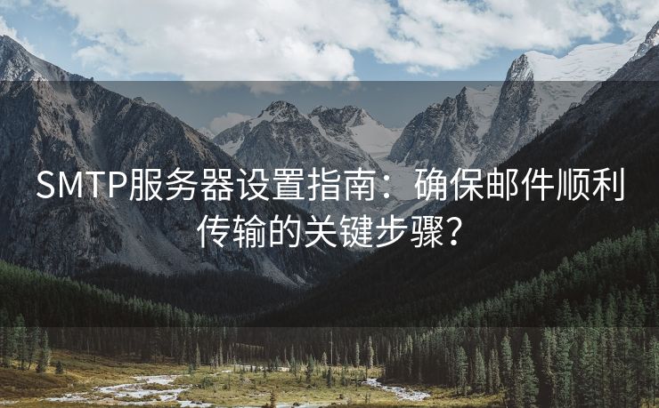 SMTP服务器设置指南：确保邮件顺利传输的关键步骤？