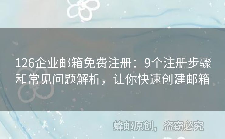 126企业邮箱免费注册：9个注册步骤和常见问题解析，让你快速创建邮箱