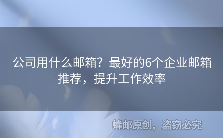 公司用什么邮箱？最好的6个企业邮箱推荐，提升工作效率