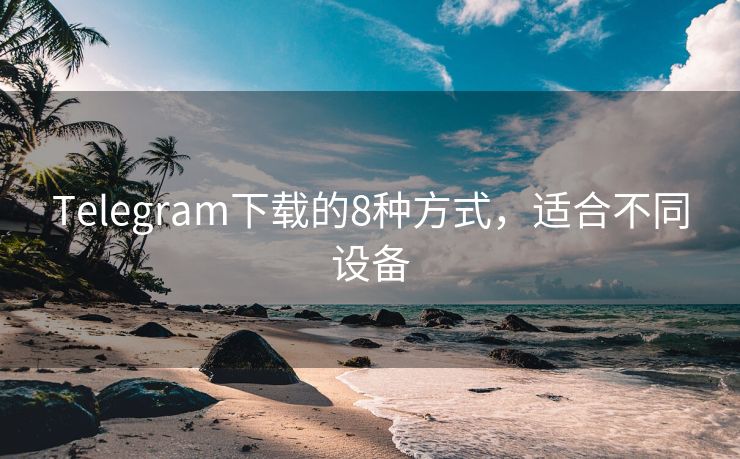 Telegram下载的8种方式，适合不同设备