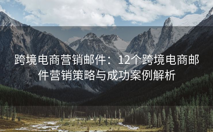 跨境电商营销邮件：12个跨境电商邮件营销策略与成功案例解析