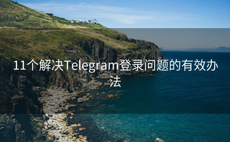 11个解决Telegram登录问题的有效办法