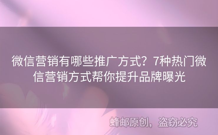 微信营销有哪些推广方式？7种热门微信营销方式帮你提升品牌曝光