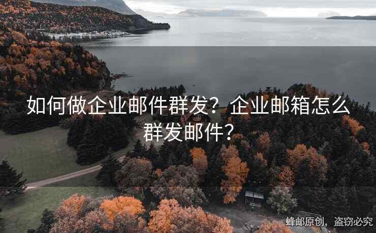 如何做企业邮件群发？企业邮箱怎么群发邮件？