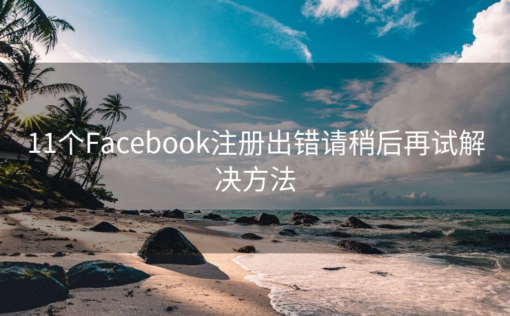 11个Facebook注册出错请稍后再试解决方法