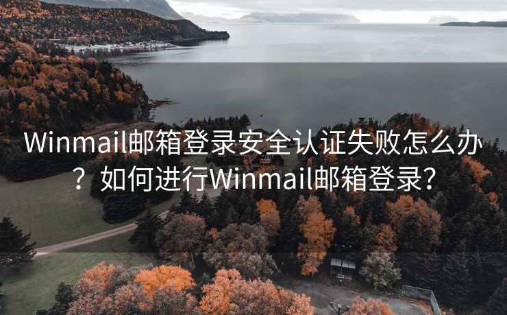 Winmail邮箱登录安全认证失败怎么办？如何进行Winmail邮箱登录？