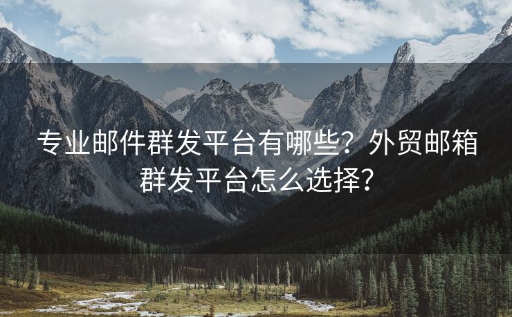 专业邮件群发平台有哪些？外贸邮箱群发平台怎么选择？