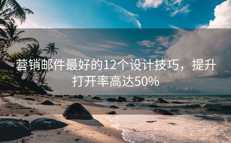 营销邮件最好的12个设计技巧，提升打开率高达50%