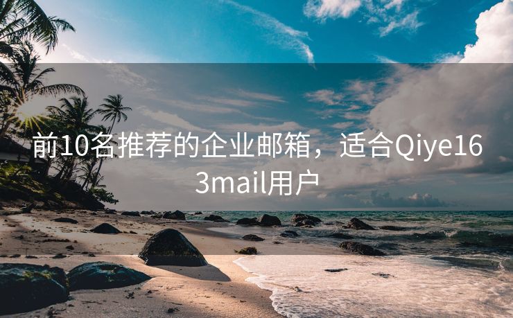 前10名推荐的企业邮箱，适合Qiye163mail用户