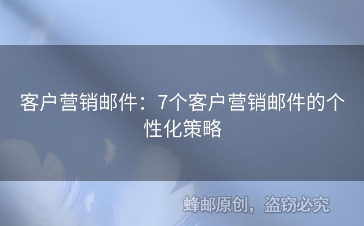 客户营销邮件：7个客户营销邮件的个性化策略