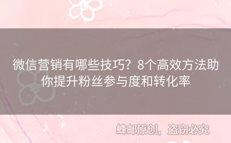 微信营销有哪些技巧？8个高效方法助你提升粉丝参与度和转化率