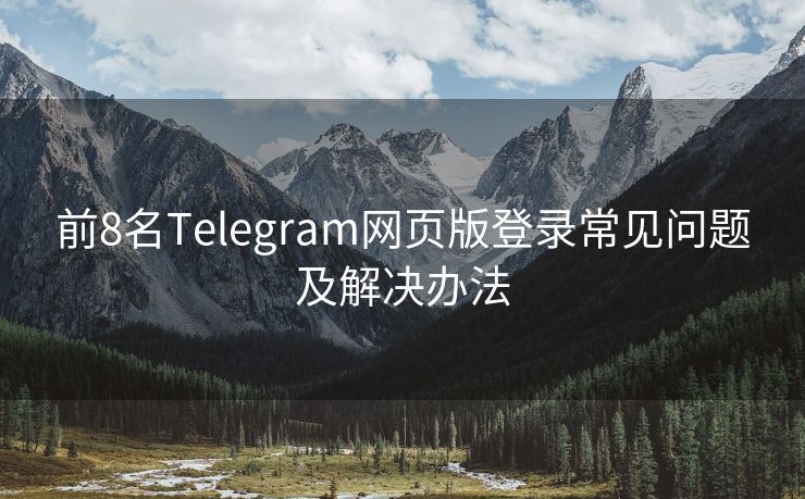 前8名Telegram网页版登录常见问题及解决办法