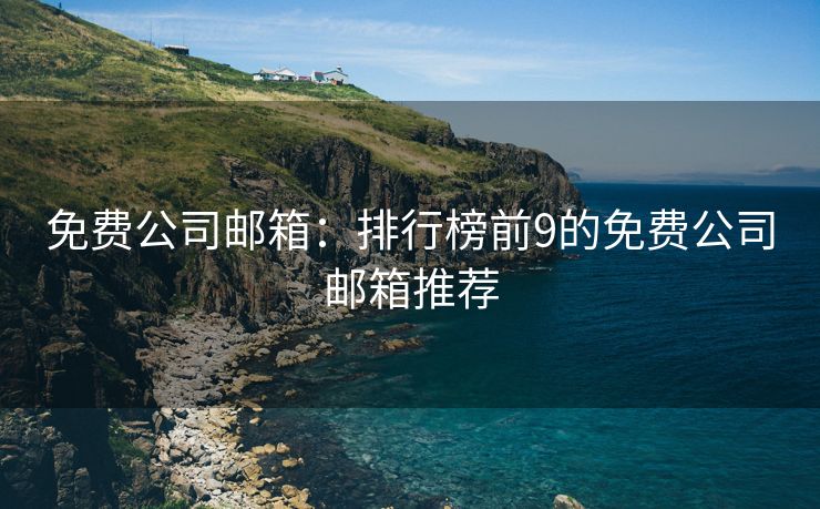 免费公司邮箱：排行榜前9的免费公司邮箱推荐