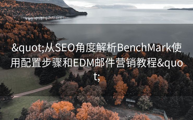 "从SEO角度解析BenchMark使用配置步骤和EDM邮件营销教程"