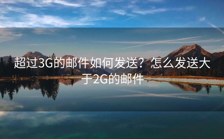 超过3G的邮件如何发送？怎么发送大于2G的邮件