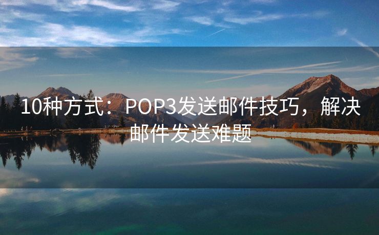 10种方式：POP3发送邮件技巧，解决邮件发送难题