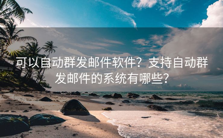 可以自动群发邮件软件？支持自动群发邮件的系统有哪些？