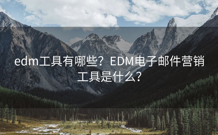 edm工具有哪些？EDM电子邮件营销工具是什么？