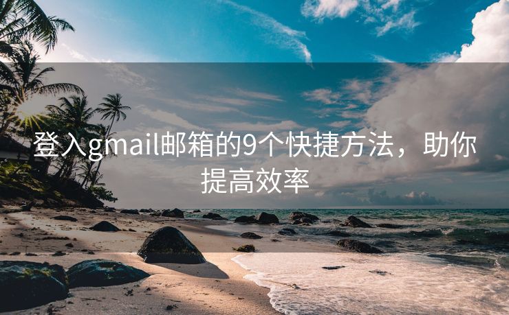 登入gmail邮箱的9个快捷方法，助你提高效率