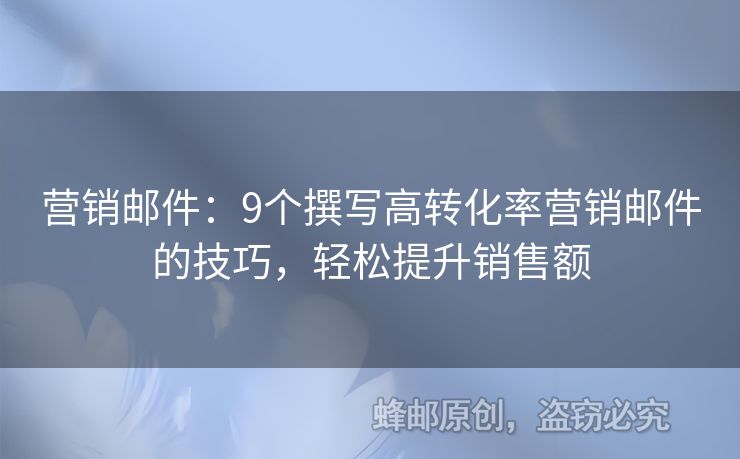 营销邮件：9个撰写高转化率营销邮件的技巧，轻松提升销售额