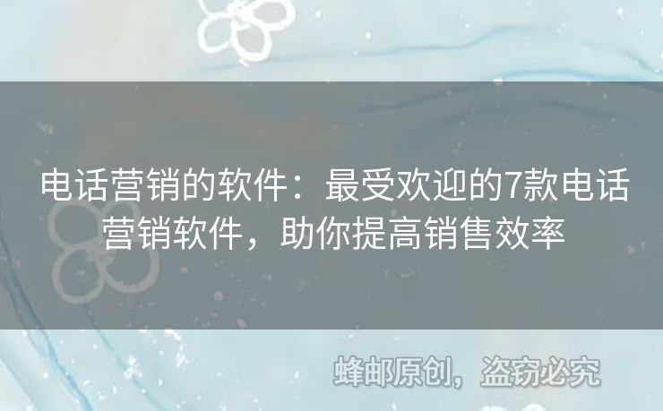 电话营销的软件：最受欢迎的7款电话营销软件，助你提高销售效率