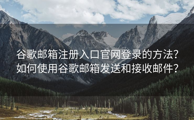 谷歌邮箱注册入口官网登录的方法？如何使用谷歌邮箱发送和接收邮件？